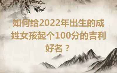 如何给2022年出生的成姓女孩起个100分的吉利好名？
