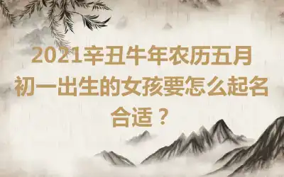 2021辛丑牛年农历五月初一出生的女孩要怎么起名合适？