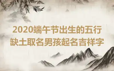 2020端午节出生的五行缺土取名男孩起名吉祥字