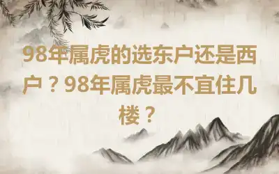 98年属虎的选东户还是西户？98年属虎最不宜住几楼？