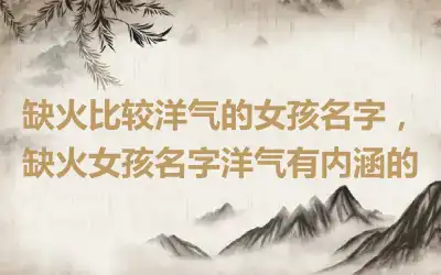 缺火比较洋气的女孩名字，缺火女孩名字洋气有内涵的