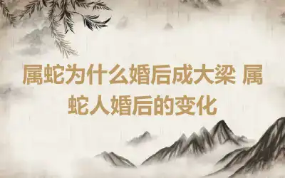 属蛇为什么婚后成大梁 属蛇人婚后的变化