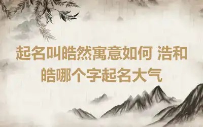 起名叫皓然寓意如何 浩和皓哪个字起名大气
