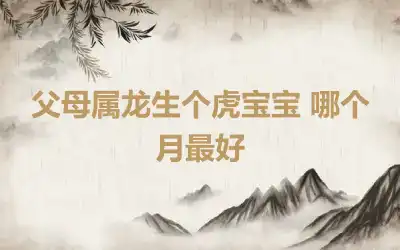 父母属龙生个虎宝宝 哪个月最好
