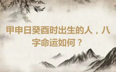 甲申日癸酉时出生的人，八字命运如何？