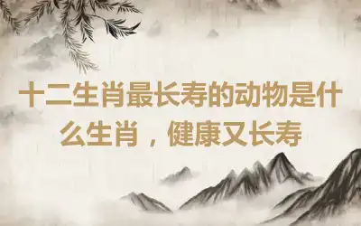 十二生肖最长寿的动物是什么生肖，健康又长寿