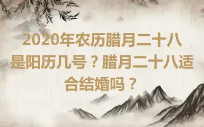2020年农历腊月二十八是阳历几号？腊月二十八适合结婚吗？