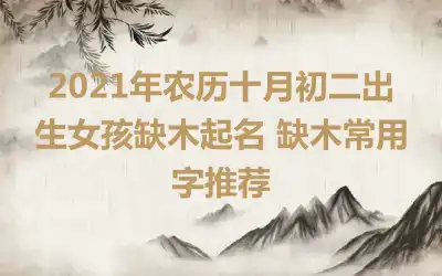 2021年农历十月初二出生女孩缺木起名 缺木常用字推荐