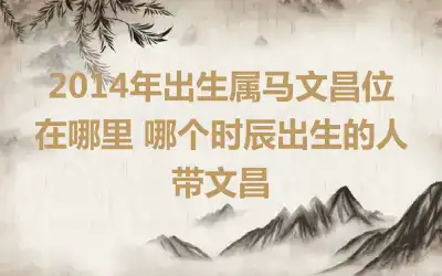2014年出生属马文昌位在哪里 哪个时辰出生的人带文昌