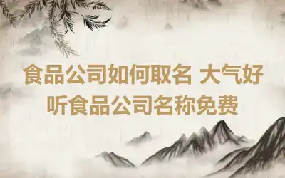 食品公司如何取名 大气好听食品公司名称免费