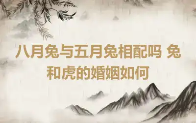 八月兔与五月兔相配吗 兔和虎的婚姻如何