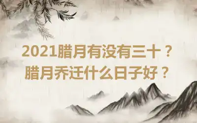 2021腊月有没有三十？腊月乔迁什么日子好？