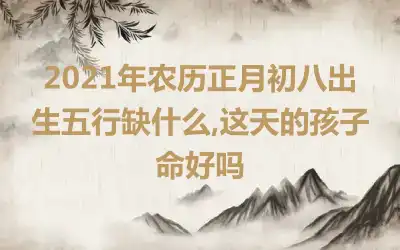 2021年农历正月初八出生五行缺什么,这天的孩子命好吗