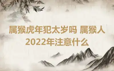 属猴虎年犯太岁吗 属猴人2022年注意什么