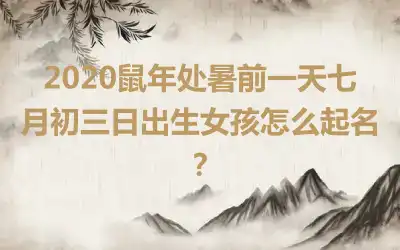 2020鼠年处暑前一天七月初三日出生女孩怎么起名?