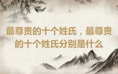 最尊贵的十个姓氏，最尊贵的十个姓氏分别是什么