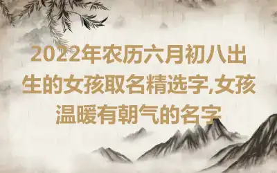 2022年农历六月初八出生的女孩取名精选字,女孩温暖有朝气的名字