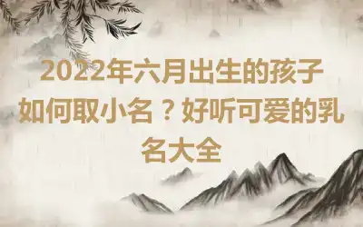 2022年六月出生的孩子如何取小名？好听可爱的乳名大全