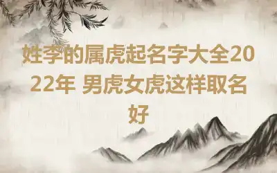 姓李的属虎起名字大全2022年 男虎女虎这样取名好