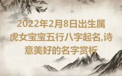2022年2月8日出生属虎女宝宝五行八字起名,诗意美好的名字赏析