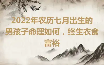 2022年农历七月出生的男孩子命理如何，终生衣食富裕