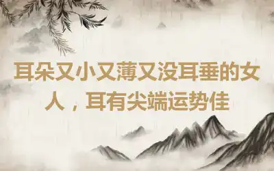 耳朵又小又薄又没耳垂的女人，耳有尖端运势佳