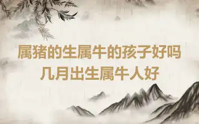 属猪的生属牛的孩子好吗 几月出生属牛人好