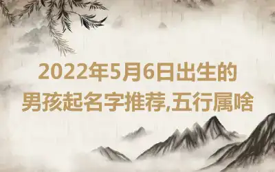 2022年5月6日出生的男孩起名字推荐,五行属啥