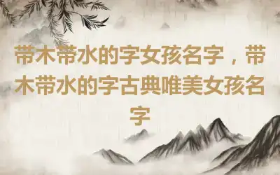 带木带水的字女孩名字，带木带水的字古典唯美女孩名字