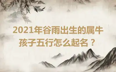 2021年谷雨出生的属牛孩子五行怎么起名？