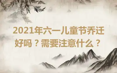 2021年六一儿童节乔迁好吗？需要注意什么？