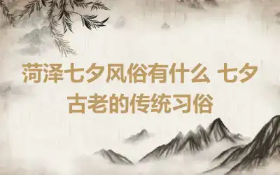 菏泽七夕风俗有什么 七夕古老的传统习俗
