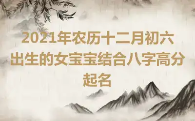 2021年农历十二月初六出生的女宝宝结合八字高分起名