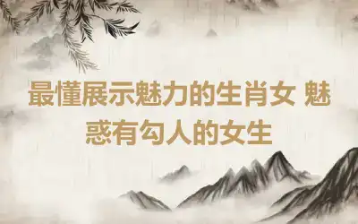 最懂展示魅力的生肖女 魅惑有勾人的女生