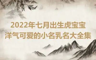 2022年七月出生虎宝宝洋气可爱的小名乳名大全集