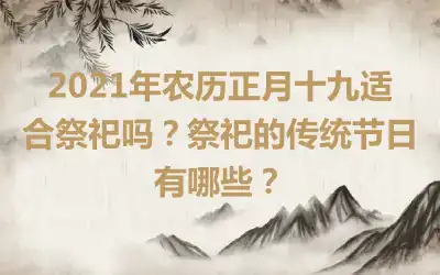 2021年农历正月十九适合祭祀吗？祭祀的传统节日有哪些？