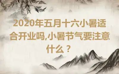2020年五月十六小暑适合开业吗,小暑节气要注意什么？