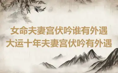 女命夫妻宫伏吟谁有外遇 大运十年夫妻宫伏吟有外遇