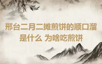 邢台二月二摊煎饼的顺口溜是什么 为啥吃煎饼