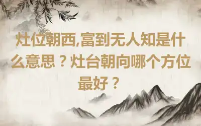 灶位朝西,富到无人知是什么意思？灶台朝向哪个方位最好？