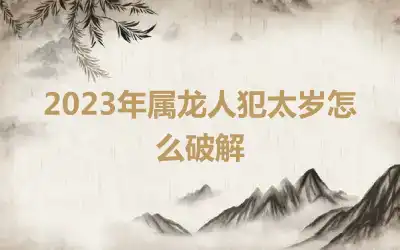 2023年属龙人犯太岁怎么破解
