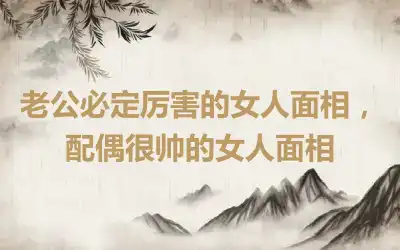 老公必定厉害的女人面相，配偶很帅的女人面相