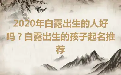 2020年白露出生的人好吗？白露出生的孩子起名推荐