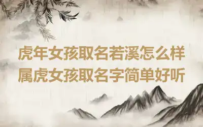 虎年女孩取名若溪怎么样 属虎女孩取名字简单好听