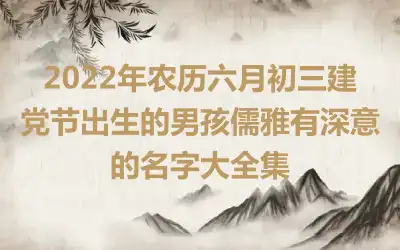 2022年农历六月初三建党节出生的男孩儒雅有深意的名字大全集