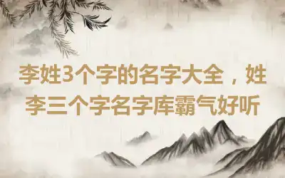 李姓3个字的名字大全，姓李三个字名字库霸气好听
