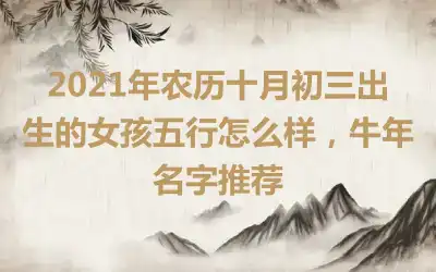 2021年农历十月初三出生的女孩五行怎么样，牛年名字推荐