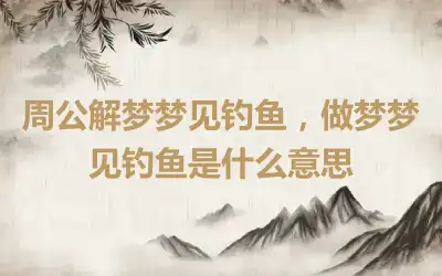 周公解梦梦见钓鱼，做梦梦见钓鱼是什么意思
