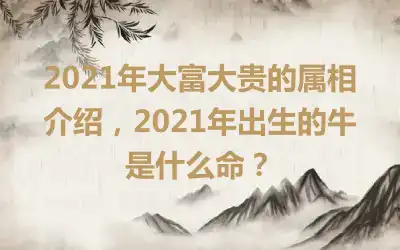 2021年大富大贵的属相介绍，2021年出生的牛是什么命？