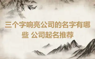 三个字响亮公司的名字有哪些 公司起名推荐